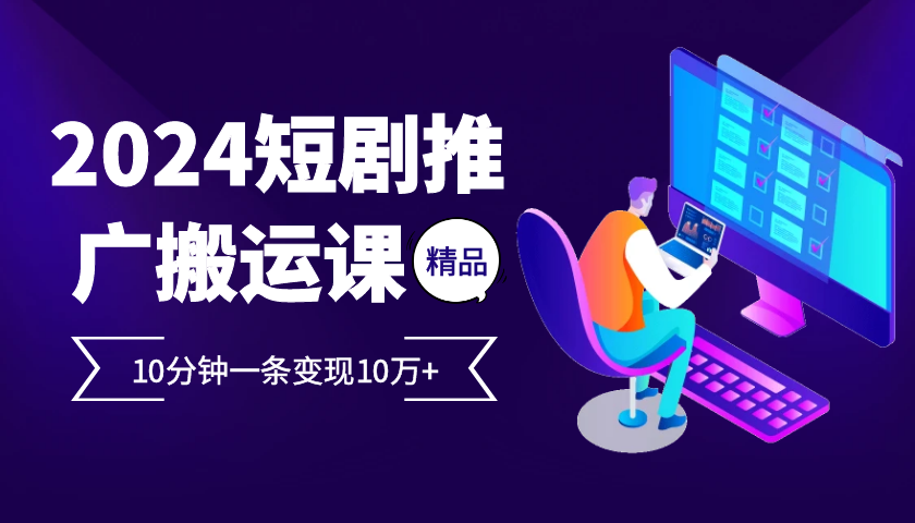 2024最火爆的项目短剧推广搬运实操课10分钟一条，单条变现10万+-猴哥VIP资源站