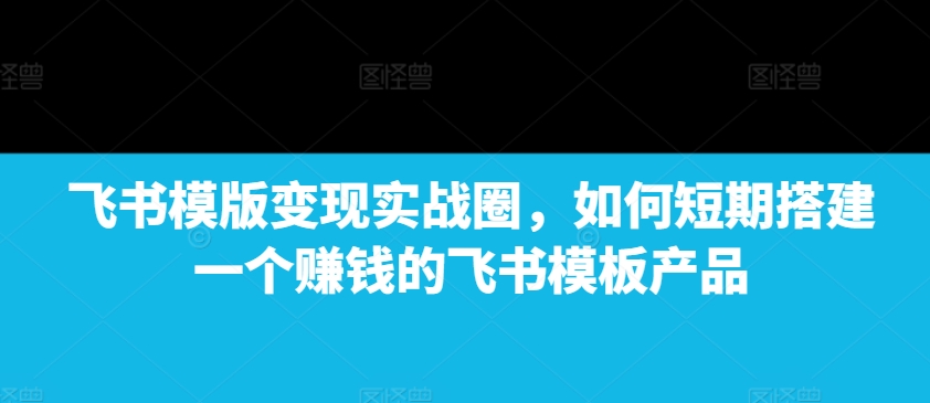 飞书模版变现实战圈，如何短期搭建一个赚钱的飞书模板产品-猴哥VIP资源站