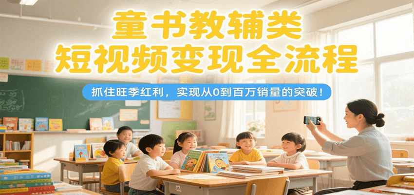 童书教辅类短视频变现全流程，抓住旺季红利，实现从0到百万销量的突破！-猴哥VIP资源站