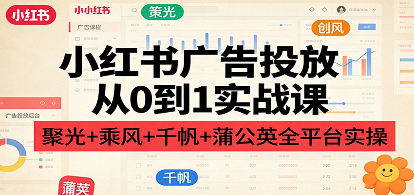小红书广告投放从0到1实战课：聚光+乘风+千帆+蒲公英全平台实操-猴哥VIP资源站