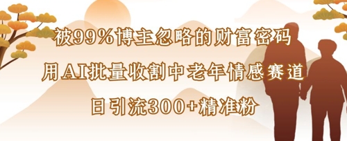 被99%博主忽略的财富密码：用AI批量收割中老年情感赛道，日引流300+精准粉-猴哥VIP资源站
