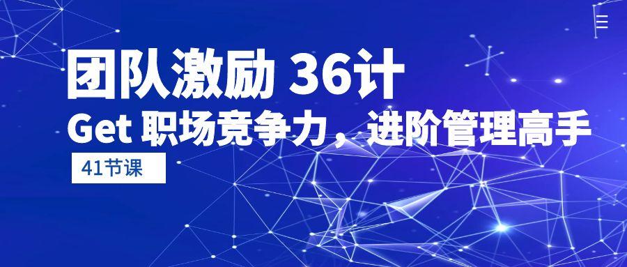 (10033期)团队激励 36计-Get 职场竞争力，进阶管理高手(41节课)-猴哥VIP资源站