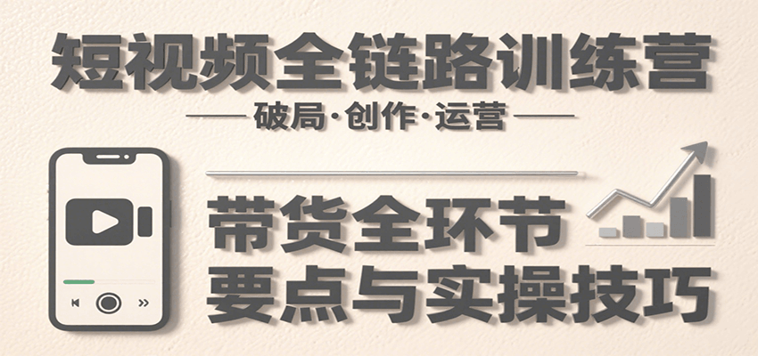 短视频全链路训练营：含破局、创作、运营、带货等多方面，详解各环节要点与实操技巧-猴哥VIP资源站