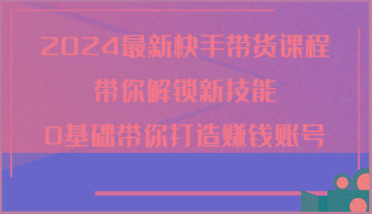 2024最新快手带货课程，带你解锁新技能，0基础带你打造赚钱账号-猴哥VIP资源站