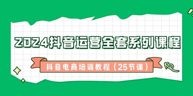 2024抖音运营全套系列课程-抖音电商培训教程(25节课)-猴哥VIP资源站