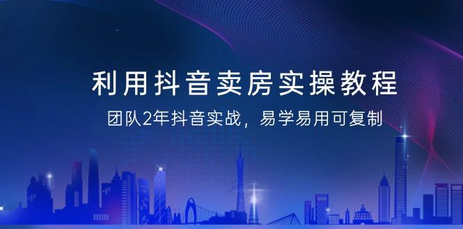 利用抖音-卖房实操教程,团队2年抖音实战,易学易用可复制(43节无水印)-猴哥VIP资源站
