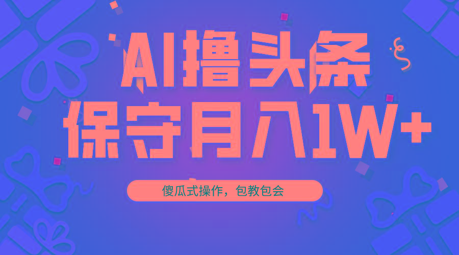 AI撸头条3天必起号，傻瓜操作3分钟1条，复制粘贴月入1W+。-猴哥VIP资源站