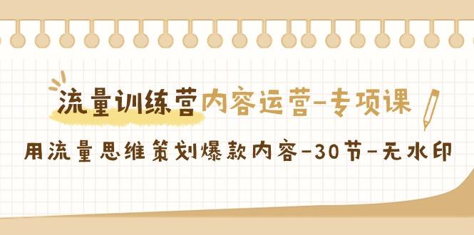 流量训练营之内容运营专项课，用流量思维策划爆款内容(30节课)-猴哥VIP资源站